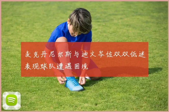 麦克丹尼尔斯与迪文岑佐双双低迷表现球队遭遇困境
