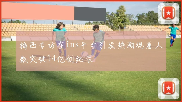 梅西专访在ins平台引发热潮观看人数突破14亿创纪录