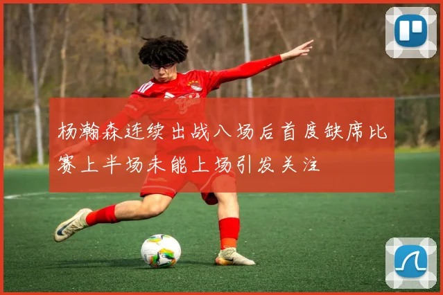 杨瀚森连续出战八场后首度缺席比赛上半场未能上场引发关注