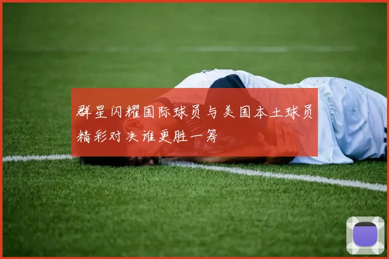 群星闪耀国际球员与美国本土球员精彩对决谁更胜一筹