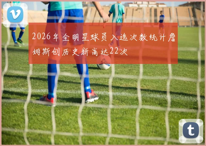 2026年全明星球员入选次数统计詹姆斯创历史新高达22次